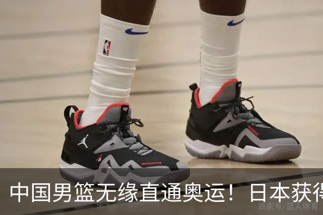 中国男篮无缘直通奥运！日本获得亚洲唯一名额