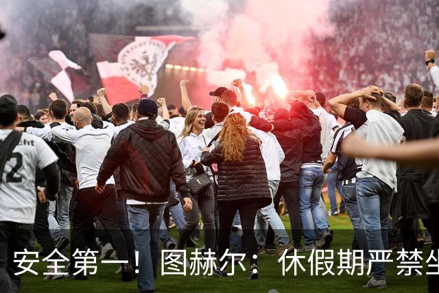 安全第一！图赫尔：休假期严禁坐飞机，他们也不会拿世界杯去冒险