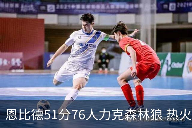 恩比德51分76人力克森林狼 热火送魔术3连败