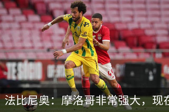 法比尼奥：摩洛哥非常强大，现在我们要向前看，专注于下一场