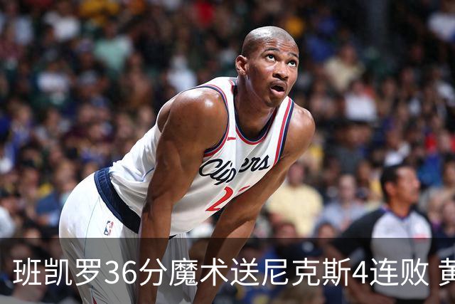 班凯罗36分魔术送尼克斯4连败 黄蜂擒鹰3连胜